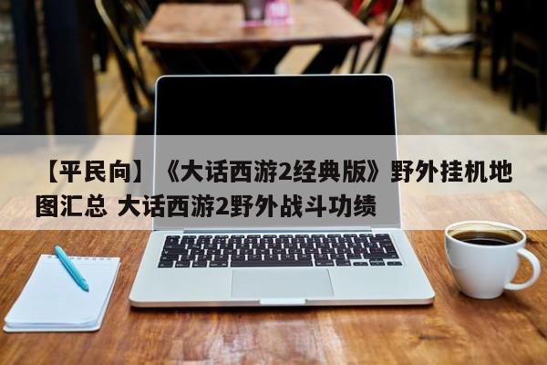 【平民向】《大话西游2经典版》野外挂机地图汇总 大话西游2野外战斗功绩  第1张