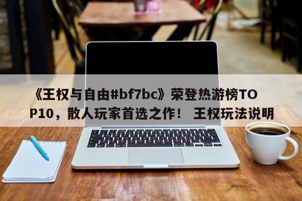 《王权与自由#bf7bc》荣登热游榜TOP10，散人玩家首选之作！ 王权玩法说明