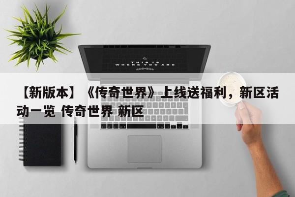 【新版本】《传奇世界》上线送福利，新区活动一览 传奇世界 新区