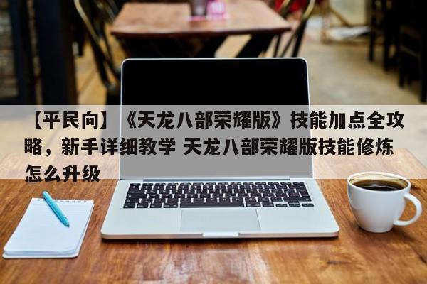 【平民向】《天龙八部荣耀版》技能加点全攻略，新手详细教学 天龙八部荣耀版技能修炼怎么升级  第1张