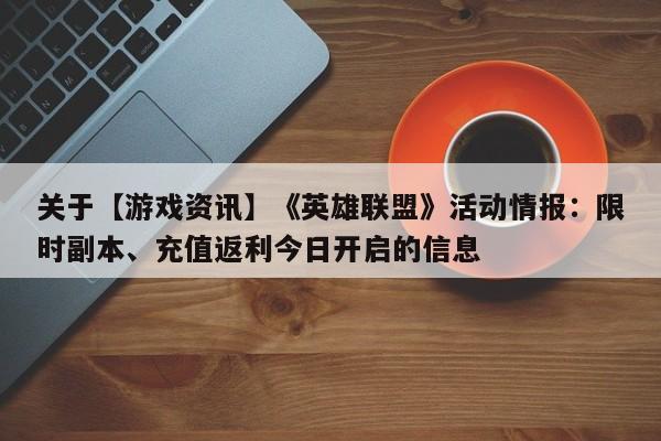 关于【游戏资讯】《英雄联盟》活动情报：限时副本、充值返利今日开启的信息