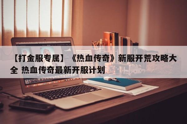 【打金服专属】《热血传奇》新服开荒攻略大全 热血传奇最新开服计划  第1张