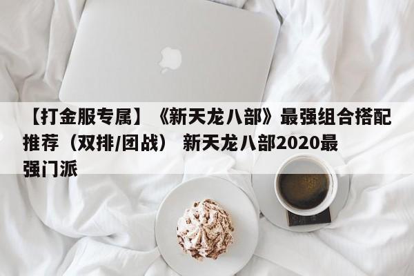 【打金服专属】《新天龙八部》最强组合搭配推荐（双排/团战） 新天龙八部2020最强门派  第1张