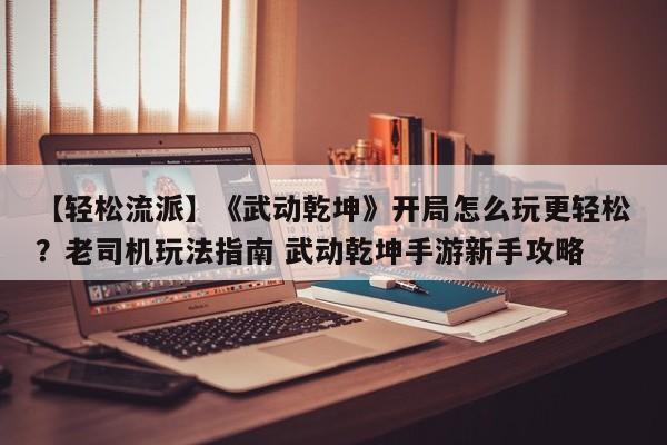 【轻松流派】《武动乾坤》开局怎么玩更轻松？老司机玩法指南 武动乾坤手游新手攻略  第1张