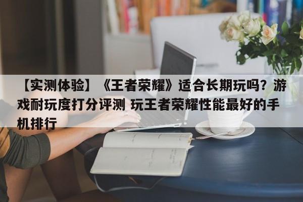 【实测体验】《王者荣耀》适合长期玩吗？游戏耐玩度打分评测 玩王者荣耀性能最好的手机排行  第1张