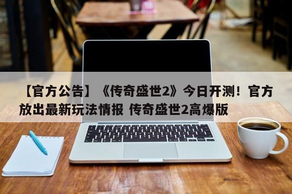 【官方公告】《传奇盛世2》今日开测！官方放出最新玩法情报 传奇盛世2高爆版  第1张