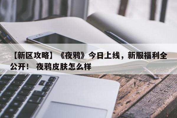 【新区攻略】《夜鸦》今日上线，新服福利全公开！ 夜鸦皮肤怎么样