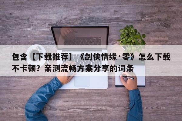 包含【下载推荐】《剑侠情缘·零》怎么下载不卡顿？亲测流畅方案分享的词条  第1张