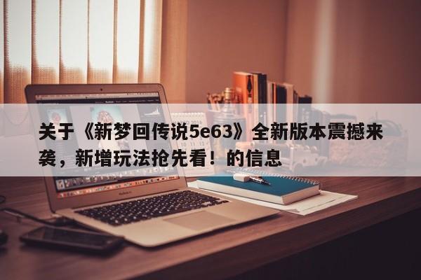 关于《新梦回传说5e63》全新版本震撼来袭，新增玩法抢先看！的信息