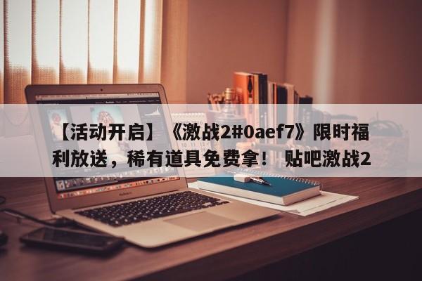 【活动开启】《激战2#0aef7》限时福利放送，稀有道具免费拿！ 贴吧激战2  第1张
