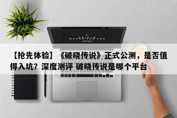 【抢先体验】《破晓传说》正式公测，是否值得入坑？深度测评 破晓传说是哪个平台