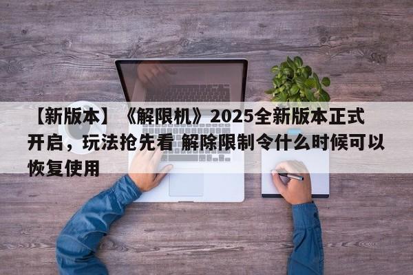 【新版本】《解限机》2025全新版本正式开启，玩法抢先看 解除限制令什么时候可以恢复使用
