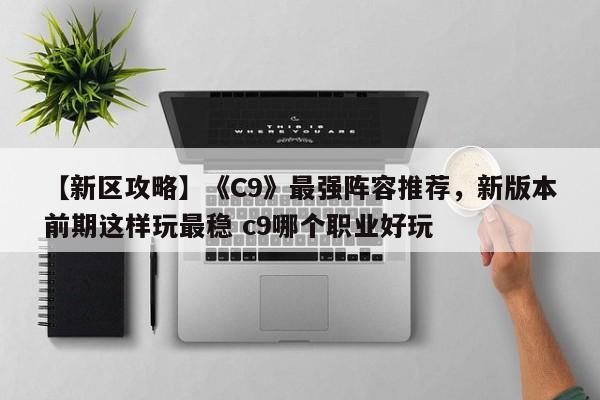 【新区攻略】《C9》最强阵容推荐，新版本前期这样玩最稳 c9哪个职业好玩