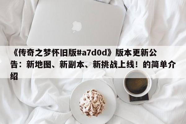 《传奇之梦怀旧版#a7d0d》版本更新公告：新地图、新副本、新挑战上线！的简单介绍