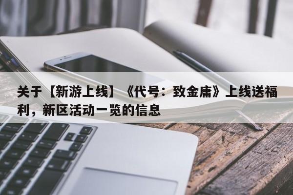 关于【新游上线】《代号：致金庸》上线送福利，新区活动一览的信息