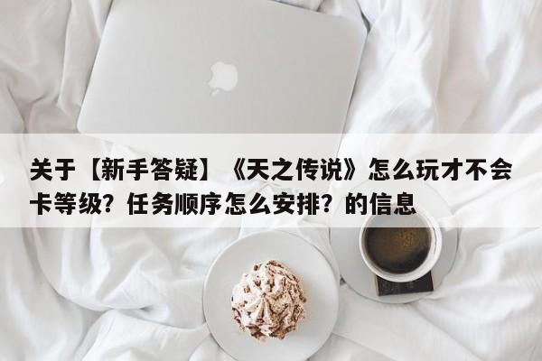 关于【新手答疑】《天之传说》怎么玩才不会卡等级？任务顺序怎么安排？的信息  第1张