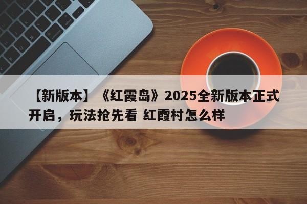 【新版本】《红霞岛》2025全新版本正式开启，玩法抢先看 红霞村怎么样
