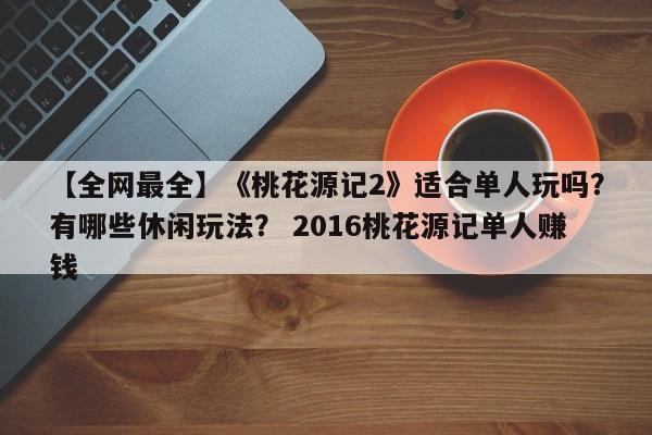 【全网最全】《桃花源记2》适合单人玩吗？有哪些休闲玩法？ 2016桃花源记单人赚钱  第1张