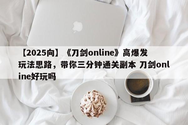 【2025向】《刀剑online》高爆发玩法思路，带你三分钟通关副本 刀剑online好玩吗