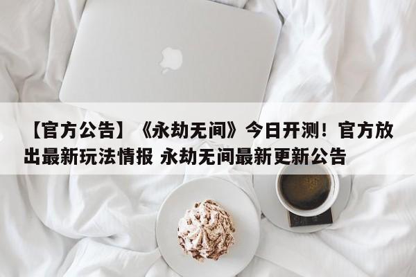 【官方公告】《永劫无间》今日开测！官方放出最新玩法情报 永劫无间最新更新公告  第1张