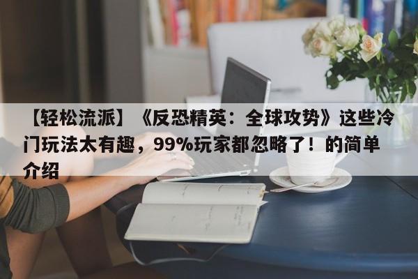 【轻松流派】《反恐精英：全球攻势》这些冷门玩法太有趣，99%玩家都忽略了！的简单介绍