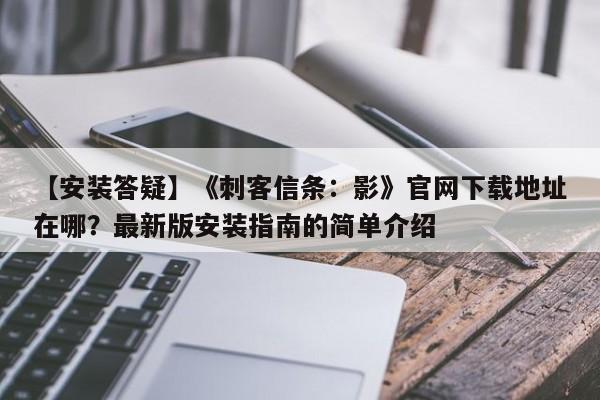 【安装答疑】《刺客信条：影》官网下载地址在哪？最新版安装指南的简单介绍  第1张