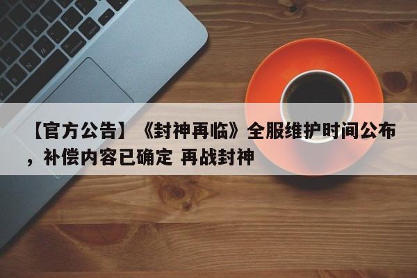 【官方公告】《封神再临》全服维护时间公布，补偿内容已确定 再战封神