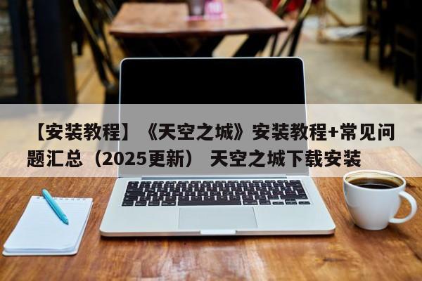 【安装教程】《天空之城》安装教程+常见问题汇总（2025更新） 天空之城下载安装