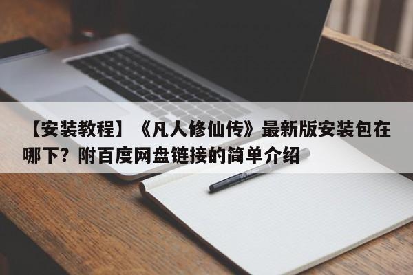 【安装教程】《凡人修仙传》最新版安装包在哪下？附百度网盘链接的简单介绍