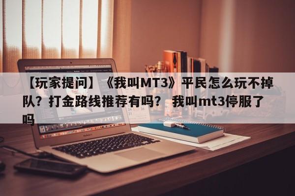 【玩家提问】《我叫MT3》平民怎么玩不掉队？打金路线推荐有吗？ 我叫mt3停服了吗  第1张