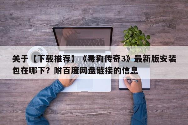 关于【下载推荐】《毒狗传奇3》最新版安装包在哪下？附百度网盘链接的信息