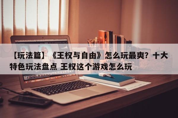 【玩法篇】《王权与自由》怎么玩最爽？十大特色玩法盘点 王权这个游戏怎么玩