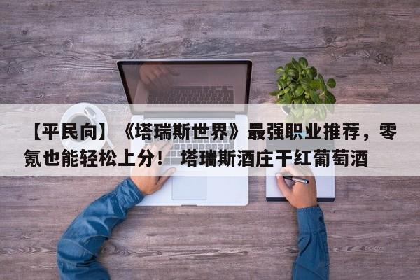【平民向】《塔瑞斯世界》最强职业推荐，零氪也能轻松上分！ 塔瑞斯酒庄干红葡萄酒