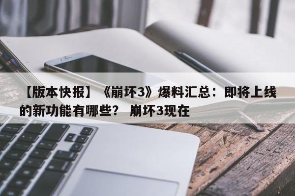 【版本快报】《崩坏3》爆料汇总：即将上线的新功能有哪些？ 崩坏3现在