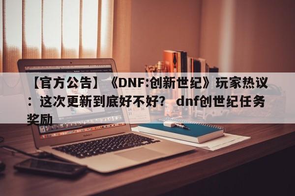 【官方公告】《DNF:创新世纪》玩家热议：这次更新到底好不好？ dnf创世纪任务奖励