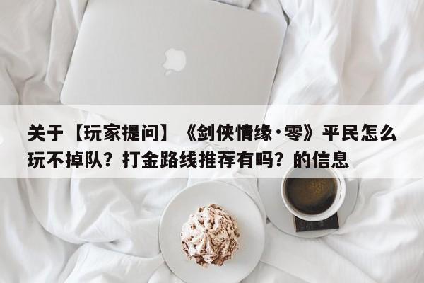 关于【玩家提问】《剑侠情缘·零》平民怎么玩不掉队？打金路线推荐有吗？的信息