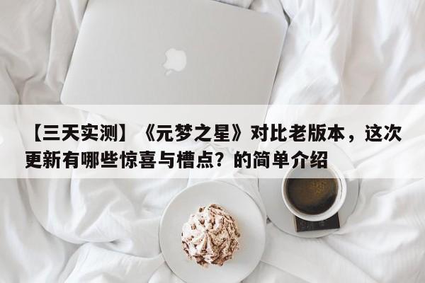 【三天实测】《元梦之星》对比老版本，这次更新有哪些惊喜与槽点？的简单介绍