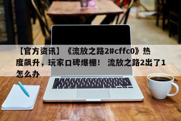 【官方资讯】《流放之路2#cffc0》热度飙升，玩家口碑爆棚！ 流放之路2出了1怎么办