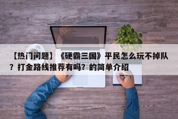 【热门问题】《硬霸三国》平民怎么玩不掉队？打金路线推荐有吗？的简单介绍