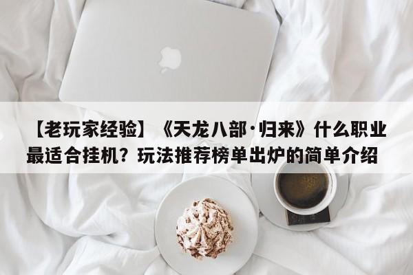 【老玩家经验】《天龙八部·归来》什么职业最适合挂机？玩法推荐榜单出炉的简单介绍