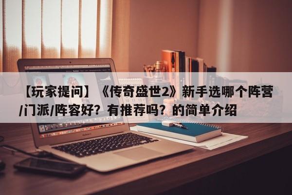【玩家提问】《传奇盛世2》新手选哪个阵营/门派/阵容好？有推荐吗？的简单介绍
