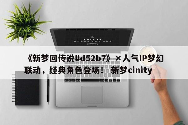 《新梦回传说#d52b7》×人气IP梦幻联动，经典角色登场！ 新梦cinity