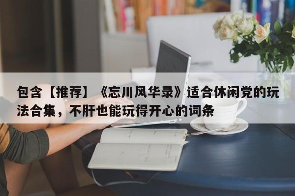 包含【推荐】《忘川风华录》适合休闲党的玩法合集，不肝也能玩得开心的词条