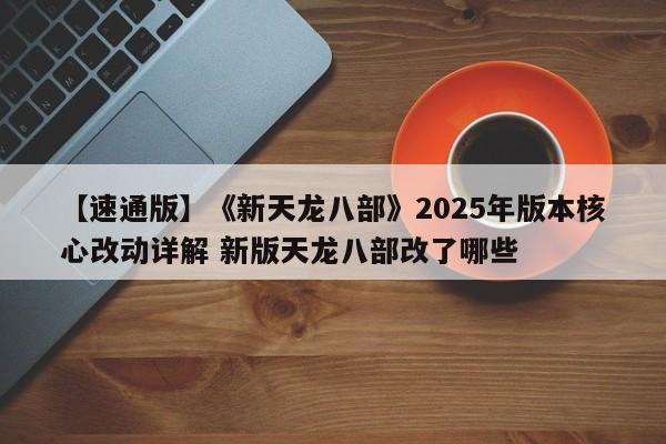 【速通版】《新天龙八部》2025年版本核心改动详解 新版天龙八部改了哪些