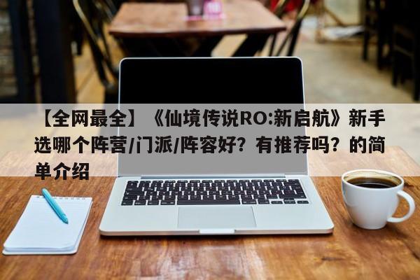 【全网最全】《仙境传说RO:新启航》新手选哪个阵营/门派/阵容好？有推荐吗？的简单介绍