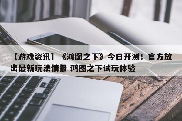 【游戏资讯】《鸿图之下》今日开测！官方放出最新玩法情报 鸿图之下试玩体验