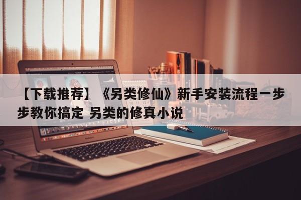 【下载推荐】《另类修仙》新手安装流程一步步教你搞定 另类的修真小说