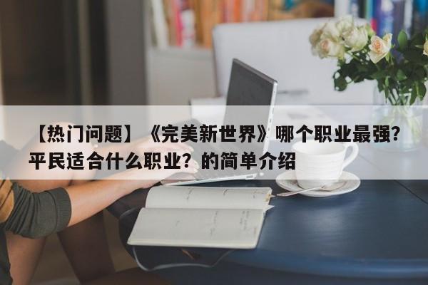 【热门问题】《完美新世界》哪个职业最强？平民适合什么职业？的简单介绍