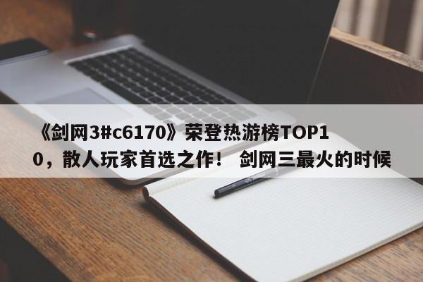《剑网3#c6170》荣登热游榜TOP10，散人玩家首选之作！ 剑网三最火的时候