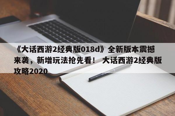 《大话西游2经典版018d》全新版本震撼来袭，新增玩法抢先看！ 大话西游2经典版攻略2020